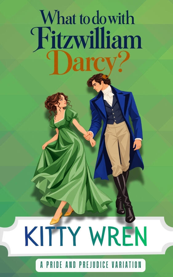 Illustrated book cover for What to Do with Fitzwilliam Darcy? by Kitty Wren. Against a geometric green background, Mr Darcy, dressed in a royal blue Regency tailcoat and cream breeches, holds hands with Elizabeth Bennet, who wears a flowing green empire-wa
